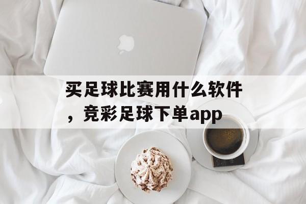 买足球比赛用什么软件，竞彩足球下单app