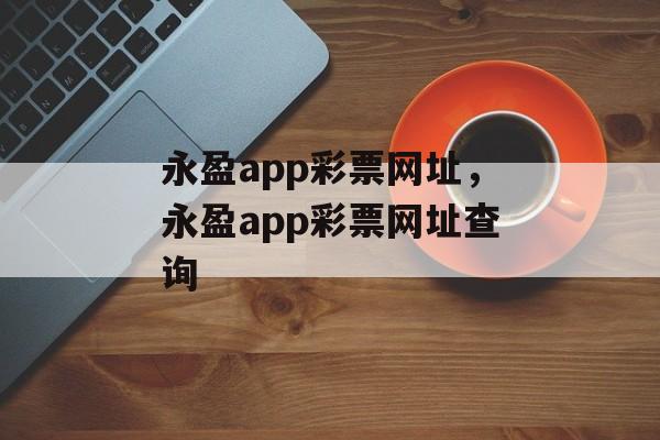 永盈app彩票网址，永盈app彩票网址查询